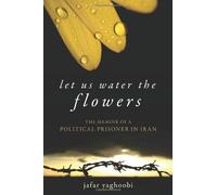 Let Us Water The Flowers: The Memoir Of A Political Prisoner In Iran