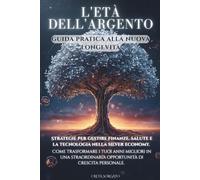 L'ETÀ DELL'ARGENTO Guida pratica alla nuova Longevità: Strategie per gestire finanze, salute e la tecnologia nella silver economy. Come trasformare ... opportunità di crescita personale.