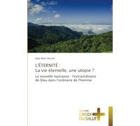 L'ÉTERNITÉ : La vie éternelle, une utopie ?: La nouvelle naissance : l'extraordinaire de Dieu dans l'ordinaire de l'homme