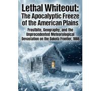 Lethal Whiteout: The Apocalyptic Freeze of the American Plains: Frostbite, Geography, and the Unprecedented Meteorological Devastation on the Dakota Frontier, 1888