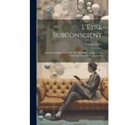 L'etre Subconscient: Essai De Synthèse Explicative Des Phénomènes Obscurs De Psychologie Normale Et Anormale