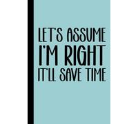 Let's Assume I'm Right It'll Save Time: funny notebook for office , coworkers, team, colleagues