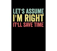 Let's Assume I'm Right It'll Save Time: funny notebook for office , coworkers, team, colleagues