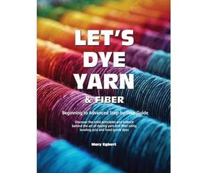 Let's Dye Yarn and Fiber: Discover the solid principles and science behind the art of dyeing yarn and fiber using leveling acid and food-grade dyes
