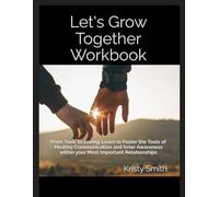 Let's Grow Together Workbook: From Toxic to Loving-Learn to Foster the Tools of Healthy Communication and Inner Awareness within your Most Important Relationships