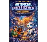 Let's Learn Artificial Intelligence for Beginners: Your Plain-English Guide to Understanding, Using, and Thriving with AI - Starting Today
