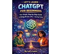 Let's Learn ChatGPT for Beginners: Your Simple, Step-by-Step Guide to Using AI Like a Pro - Starting Today