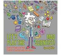 Let's Play The Mad Scientist! Science Projects For Kids Children's Science Experiment Books