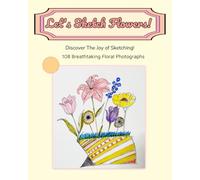 Let's Sketch Flowers! Discover The Joy of Sketching: 108 Breathtaking Floral Photographs