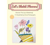 Let's Sketch Flowers! Discover The Joy of Sketching!: 111 Breathtaking Floral Photographs (Premium Color)