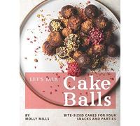 Let's Talk Cake Balls: Bite-Sized Cakes For Your Snacks And Parties