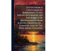 Letter From A Gentleman In Barbadoes To His Friend In London, On The Subject Of Manumission From Slavery, Granted In ... London, And In The West India Colonies