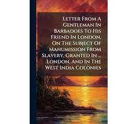 Letter From A Gentleman In Barbadoes To His Friend In London, On The Subject Of Manumission From Slavery, Granted In ... London, And In The West India Colonies