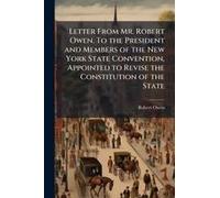 Letter From Mr. Robert Owen. To The President And Members Of The New York State Convention, Appointed To Revise The Constitution Of The State