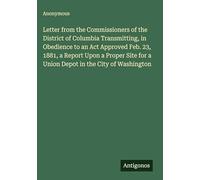 Letter from the Commissioners of the District of Columbia Transmitting, in Obedience to an Act Approved Feb. 23, 1881, a Report Upon a Proper Site for a Union Depot in the City of Washington