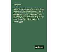 Letter from the Commissioners of the District of Columbia Transmitting, in Obedience to an Act Approved Feb. 23, 1881, a Report Upon a Proper Site for a Union Depot in the City of Washington