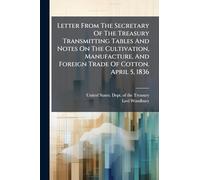 Letter From The Secretary Of The Treasury Transmitting Tables And Notes On The Cultivation, Manufacture, And Foreign Trade Of Cotton. April 5, 1836