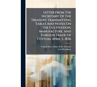 Letter From The Secretary Of The Treasury Transmitting Tables And Notes On The Cultivation, Manufacture, And Foreign Trade Of Cotton. April 5, 1836