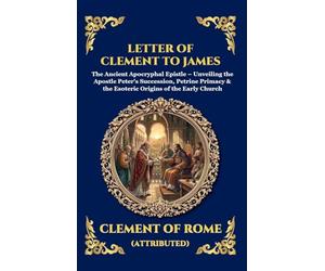 Letter of Clement to James: The Ancient Apocryphal Epistle - Unveiling the Apostle Peter's Succession, Petrine Primacy & the Esoteric Origins of the ... Deluxe Hardcover Edition For Easy Reading)