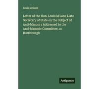 Letter of the Hon. Louis M'Lane Llate Secretary of State on the Subject of Anti-Masonry Addressed to the Anti-Masonic Committee, at Harrisburgh