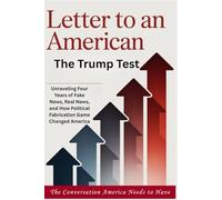 LETTER TO AN AMERICAN - The Trump Test: Unraveling Four Years of Fake News, Real News, and How Political Fabrication Game Changed America