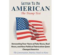 LETTER TO AN AMERICAN - The Trump Test: Unraveling Four Years of Fake News, Real News, and How Political Fabrication Game Changed America
