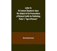 Letter To Sir Samuel Shepherd, Upon The Subject Of His Prosecutions Of Richard Carlile For Publishing Paine's "Age Of Reason
