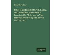 Letter to the Friends of Rev. F.T. Gray, and the Bulfinch Street Society; Occasioned by "Strictures on Two Sermons, Preached by him, on Sun. Nov. 29, 1841"
