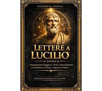 Lettere a Lucilio: L’Opera Completa e Integrale della Filosofia Stoica - Saggezza Antica per Vivere Meglio, Dominare il Tempo, Superare le Paure, ... Eterni sulla Vita, la Morte, l’Amicizia