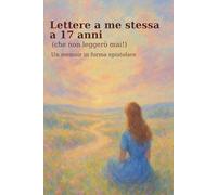Lettere a me stessa a 17 anni (che non leggerò mai): Un memoir in forma epistolare