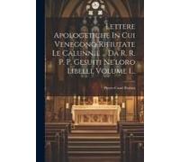 Lettere Apologetiche In Cui Venegono Rifiutate Le Calunnie ... Da R. R. P. P. Gesuiti Ne'loro Libelli, Volume 1...