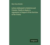 Letters Addressed to Relatives and Friends, Chiefly in Reply to Arguments in Support of the Doctrine of the Trinity