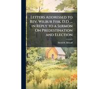 Letters Addressed to Rev. Wilbur Fisk, D.D. ... in Reply to a Sermon On Predestination and Election