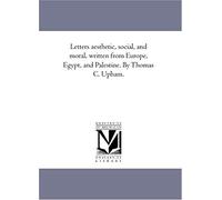 Letters Aesthetic, Social, And Moral, Written From Europe, Egypt, And Palestine. By Thomas C. Upham.