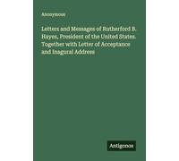 Letters and Messages of Rutherford B. Hayes, President of the United States. Together with Letter of Acceptance and Inagural Address