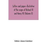 Letters And Papers Illustrative Of The Reigns Of Richard Iii And Henry Vii (Volume Ii)