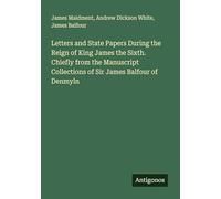 Letters and State Papers During the Reign of King James the Sixth. Chiefly from the Manuscript Collections of Sir James Balfour of Denmyln