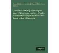 Letters and State Papers During the Reign of King James the Sixth. Chiefly from the Manuscript Collections of Sir James Balfour of Denmyln