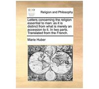 Letters Concerning The Religion Essential To Man: As It Is Distinct From What Is Merely An Accession To It. In Two Parts. Translated From The French.