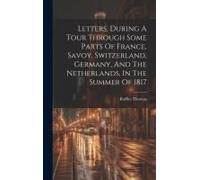 Letters, During A Tour Through Some Parts Of France, Savoy, Switzerland, Germany, And The Netherlands, In The Summer Of 1817