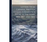 Letters From Canada, Written During A Residence There In The Years 1806, 1807, And 1808