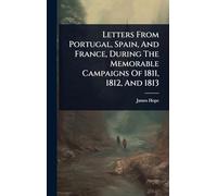 Letters From Portugal, Spain, And France, During The Memorable Campaigns Of 1811, 1812, And 1813