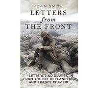 Letters From the Front: Letters and Diaries from the BEF in Flanders and France, 1914-1918. Kevin Smith (Auteur)