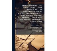 Letters From the Lake Poets, Samuel Taylor Coleridge, William Wordsworth, Robert Southey, to Daniel Stuart, Editor of the Morning Post and the Courier, 1800-1838. Printed for Private Circulation