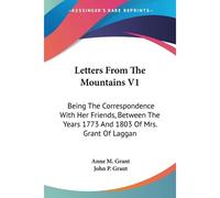 Letters From The Mountains: Being The Correspondence With Her Friends, Between The Years 1773 And 1803 Of Mrs. Grant Of Laggan