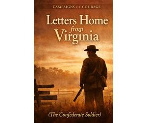 Letters Home from Virginia: Campaigns of Courage: The Confederate Soldier