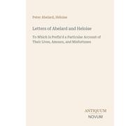 Letters of Abelard and Heloise: To Which Is Prefix'd a Particular Account of Their Lives, Amours, and Misfortunes