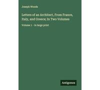 Letters of an Architect, From France, Italy, and Greece; In Two Volumes: Volume 1 - in large print