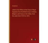 Letters Of An Officer Of The Corps Of Royal Engineers From The British Army In Holland, Belgium, And France, To His Father, From The Latter End Of 1813 To 1816