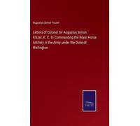 Letters Of Colonel Sir Augustus Simon Frazer, K. C. B. Commanding The Royal Horse Artillery In The Army Under The Duke Of Wellington